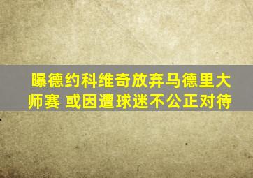 曝德约科维奇放弃马德里大师赛 或因遭球迷不公正对待